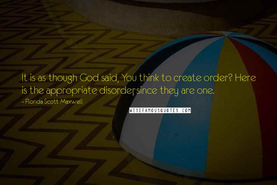 Florida Scott-Maxwell Quotes: It is as though God said, You think to create order? Here is the appropriate disorder, since they are one.