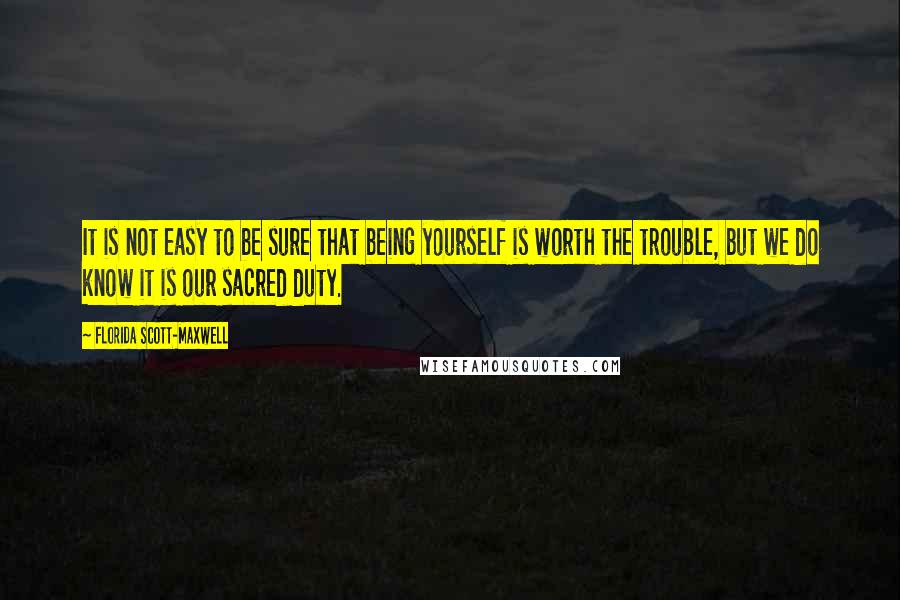 Florida Scott-Maxwell Quotes: It is not easy to be sure that being yourself is worth the trouble, but we do know it is our sacred duty.