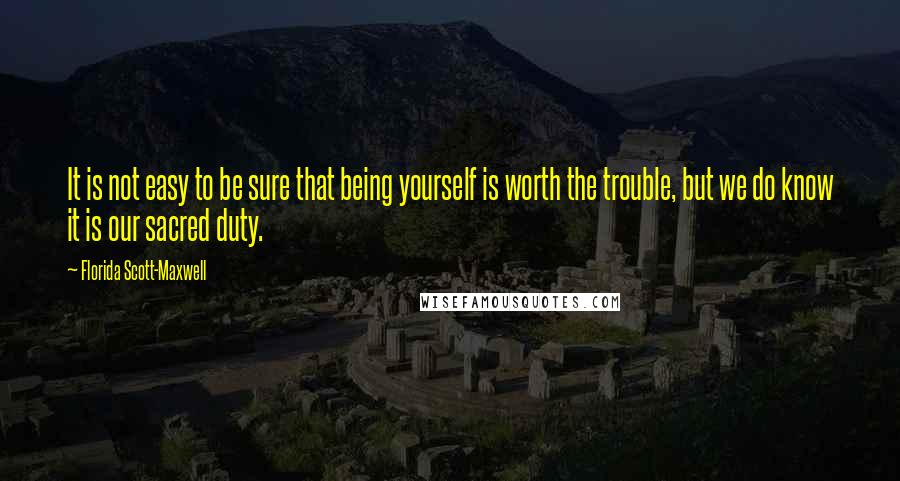 Florida Scott-Maxwell Quotes: It is not easy to be sure that being yourself is worth the trouble, but we do know it is our sacred duty.