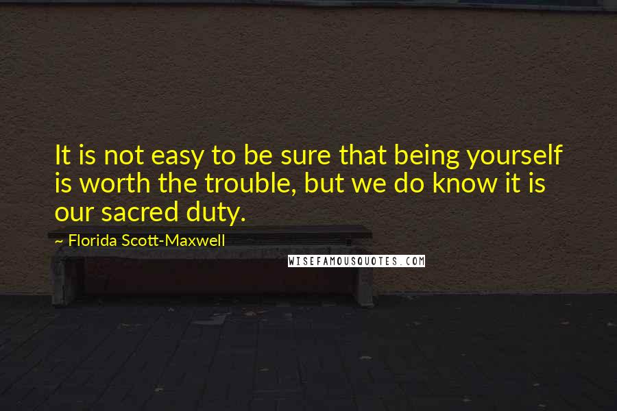 Florida Scott-Maxwell Quotes: It is not easy to be sure that being yourself is worth the trouble, but we do know it is our sacred duty.