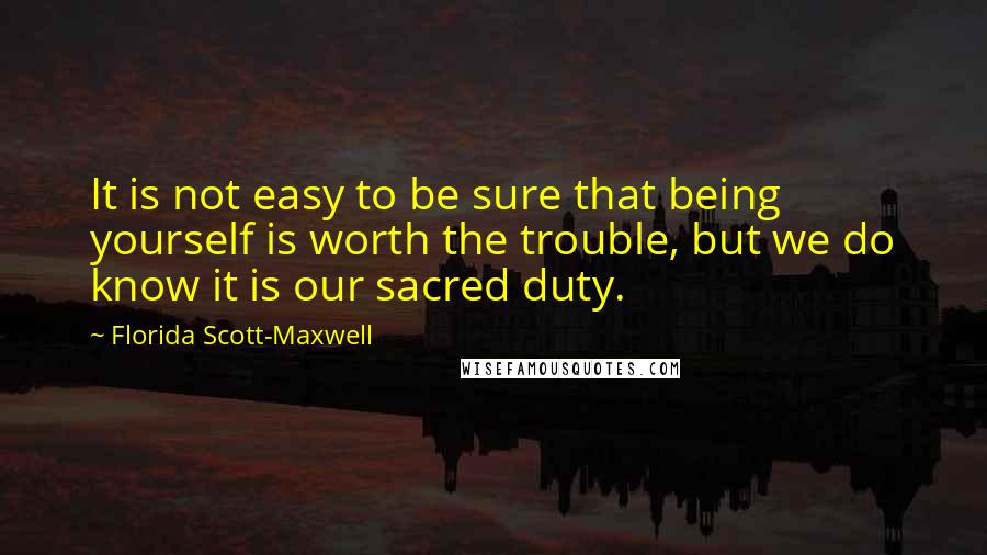 Florida Scott-Maxwell Quotes: It is not easy to be sure that being yourself is worth the trouble, but we do know it is our sacred duty.