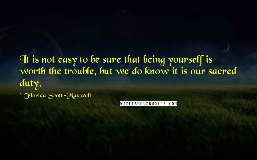 Florida Scott-Maxwell Quotes: It is not easy to be sure that being yourself is worth the trouble, but we do know it is our sacred duty.