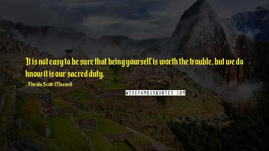 Florida Scott-Maxwell Quotes: It is not easy to be sure that being yourself is worth the trouble, but we do know it is our sacred duty.