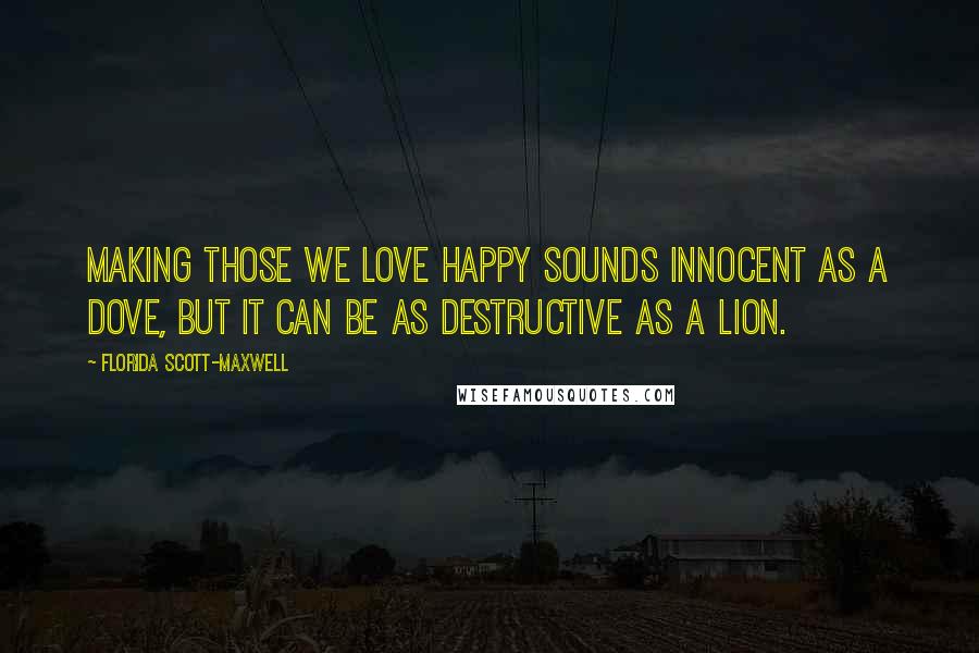 Florida Scott-Maxwell Quotes: Making those we love happy sounds innocent as a dove, but it can be as destructive as a lion.