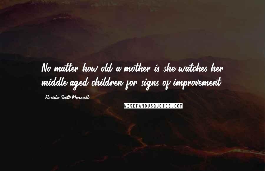 Florida Scott-Maxwell Quotes: No matter how old a mother is she watches her middle-aged children for signs of improvement.