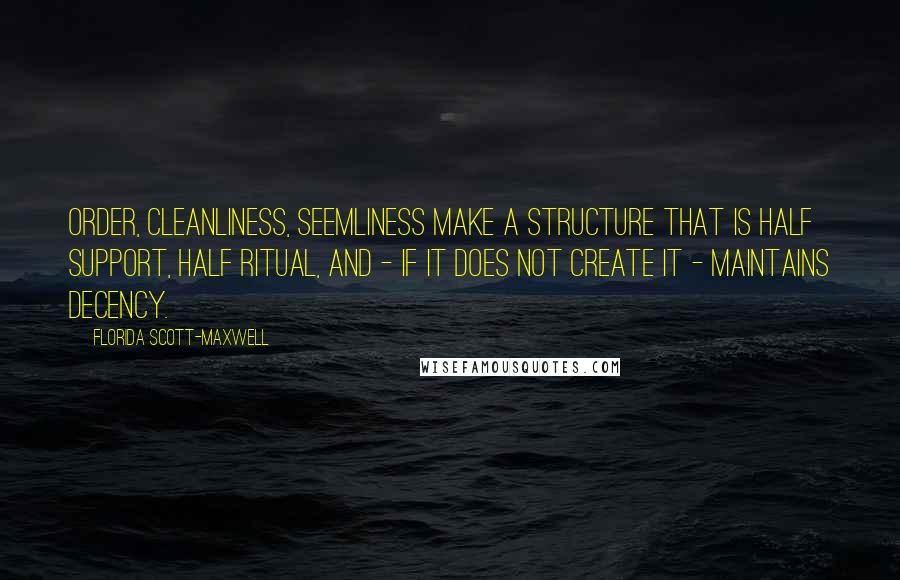 Florida Scott-Maxwell Quotes: Order, cleanliness, seemliness make a structure that is half support, half ritual, and - if it does not create it - maintains decency.