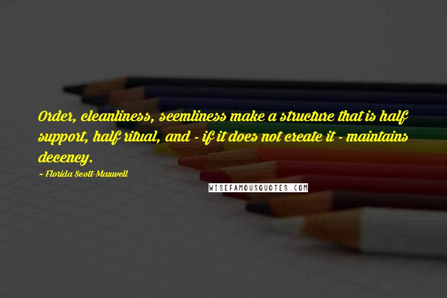 Florida Scott-Maxwell Quotes: Order, cleanliness, seemliness make a structure that is half support, half ritual, and - if it does not create it - maintains decency.