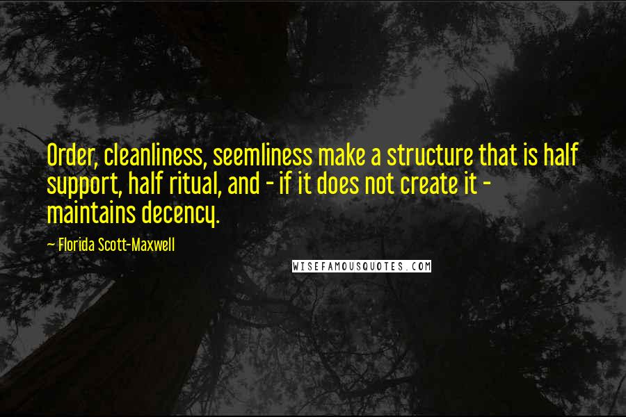 Florida Scott-Maxwell Quotes: Order, cleanliness, seemliness make a structure that is half support, half ritual, and - if it does not create it - maintains decency.
