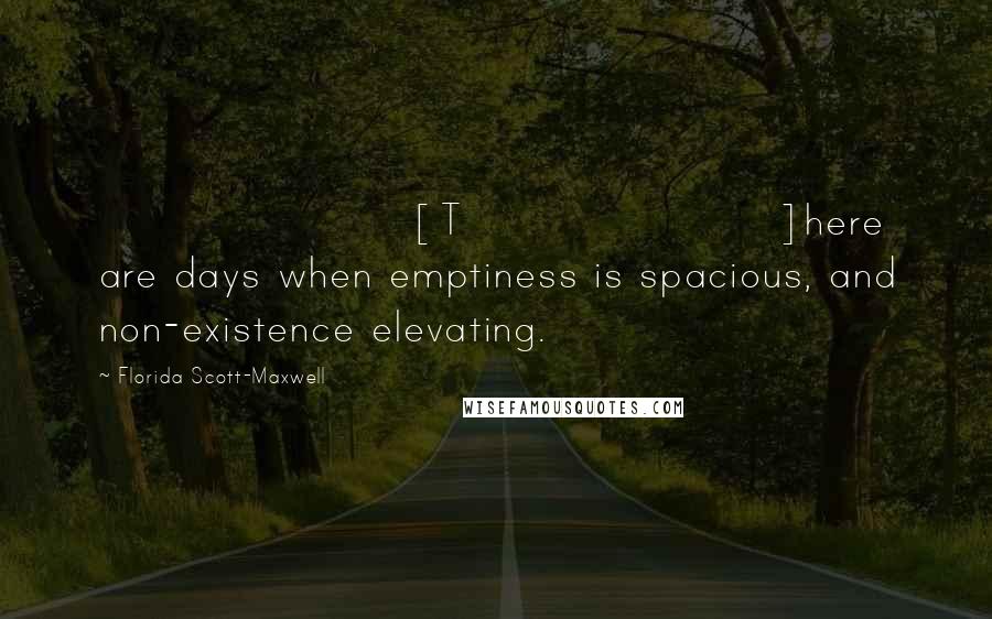 Florida Scott-Maxwell Quotes: [T]here are days when emptiness is spacious, and non-existence elevating.