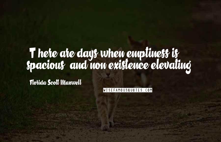 Florida Scott-Maxwell Quotes: [T]here are days when emptiness is spacious, and non-existence elevating.