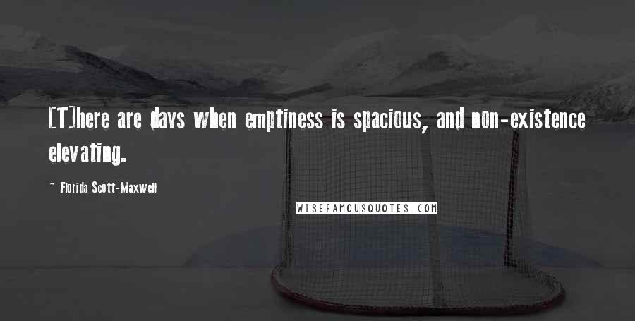 Florida Scott-Maxwell Quotes: [T]here are days when emptiness is spacious, and non-existence elevating.