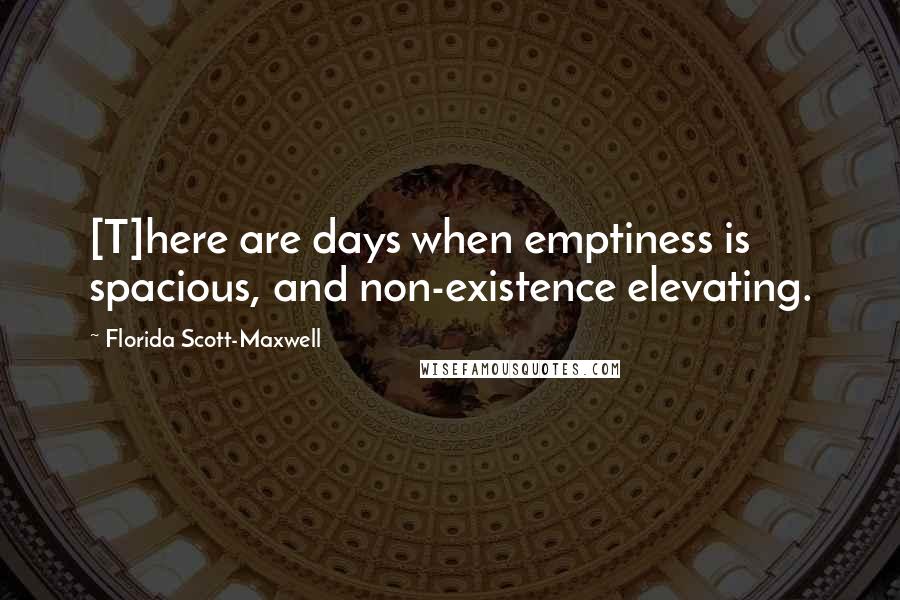 Florida Scott-Maxwell Quotes: [T]here are days when emptiness is spacious, and non-existence elevating.