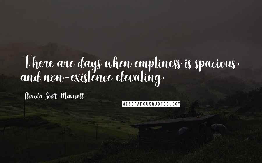 Florida Scott-Maxwell Quotes: [T]here are days when emptiness is spacious, and non-existence elevating.
