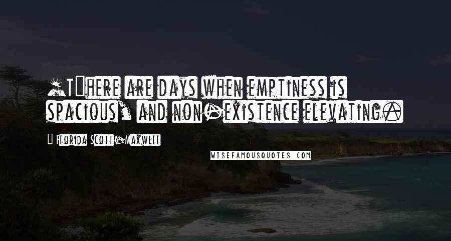 Florida Scott-Maxwell Quotes: [T]here are days when emptiness is spacious, and non-existence elevating.