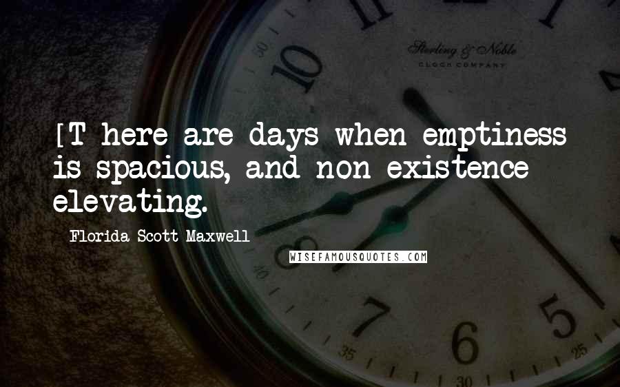 Florida Scott-Maxwell Quotes: [T]here are days when emptiness is spacious, and non-existence elevating.
