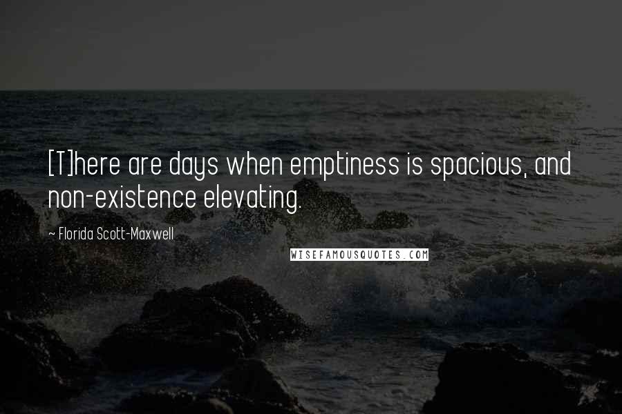 Florida Scott-Maxwell Quotes: [T]here are days when emptiness is spacious, and non-existence elevating.