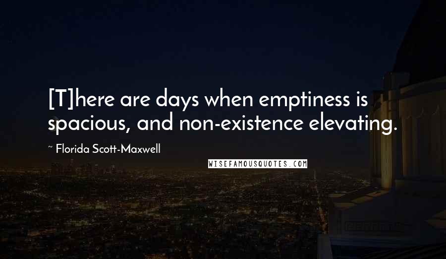 Florida Scott-Maxwell Quotes: [T]here are days when emptiness is spacious, and non-existence elevating.