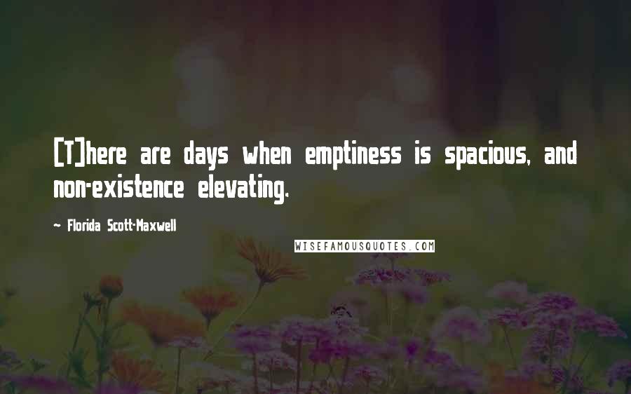 Florida Scott-Maxwell Quotes: [T]here are days when emptiness is spacious, and non-existence elevating.