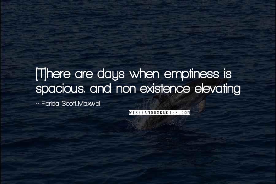 Florida Scott-Maxwell Quotes: [T]here are days when emptiness is spacious, and non-existence elevating.