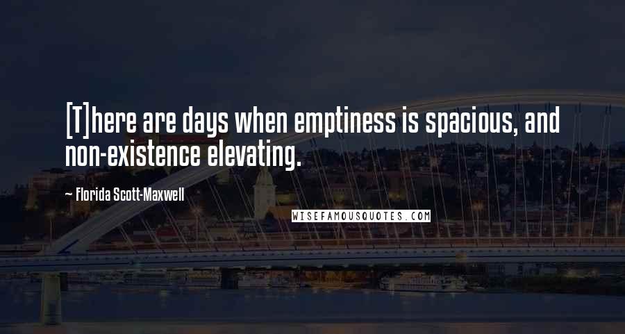 Florida Scott-Maxwell Quotes: [T]here are days when emptiness is spacious, and non-existence elevating.