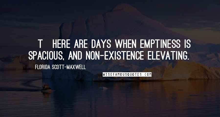 Florida Scott-Maxwell Quotes: [T]here are days when emptiness is spacious, and non-existence elevating.