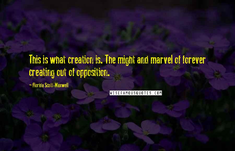 Florida Scott-Maxwell Quotes: This is what creation is. The might and marvel of forever creating out of opposition.