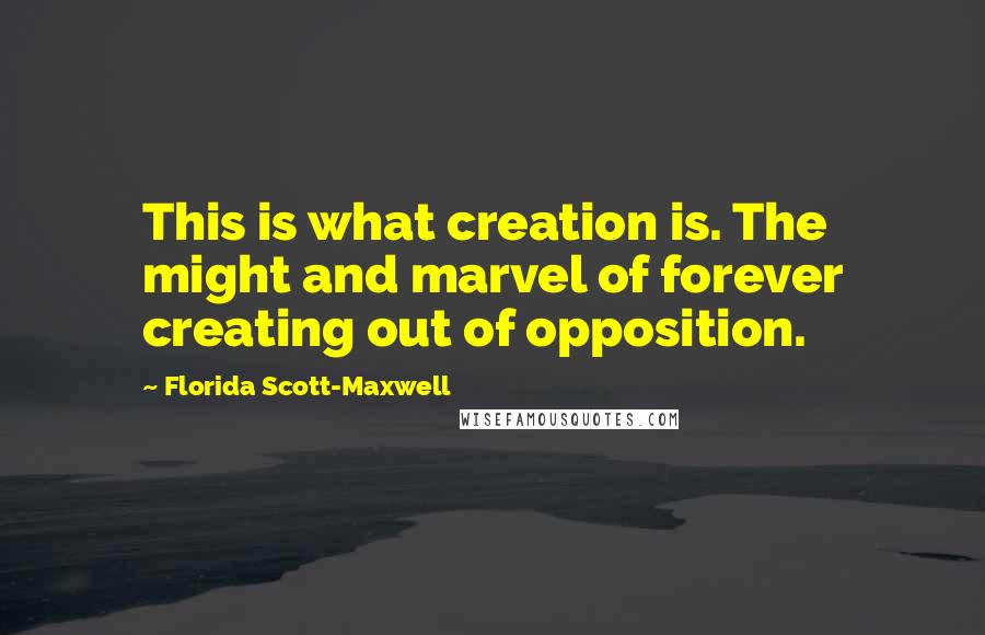Florida Scott-Maxwell Quotes: This is what creation is. The might and marvel of forever creating out of opposition.