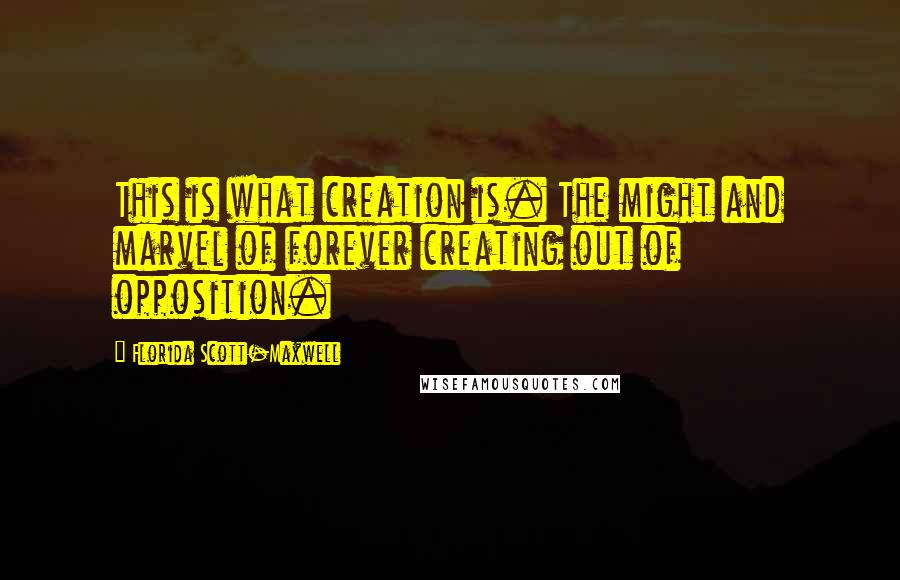 Florida Scott-Maxwell Quotes: This is what creation is. The might and marvel of forever creating out of opposition.