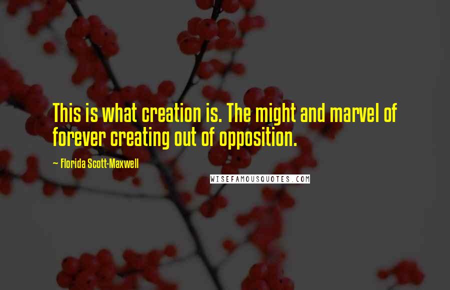 Florida Scott-Maxwell Quotes: This is what creation is. The might and marvel of forever creating out of opposition.