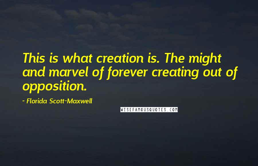 Florida Scott-Maxwell Quotes: This is what creation is. The might and marvel of forever creating out of opposition.