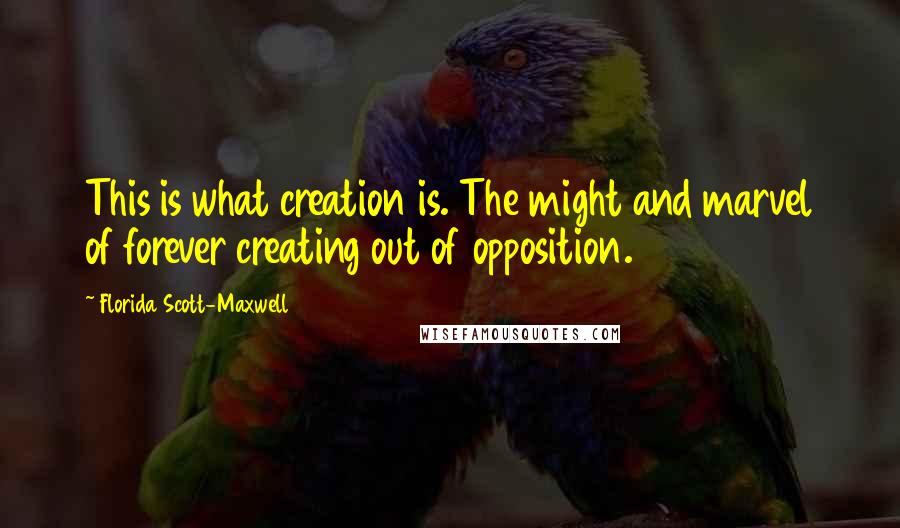 Florida Scott-Maxwell Quotes: This is what creation is. The might and marvel of forever creating out of opposition.