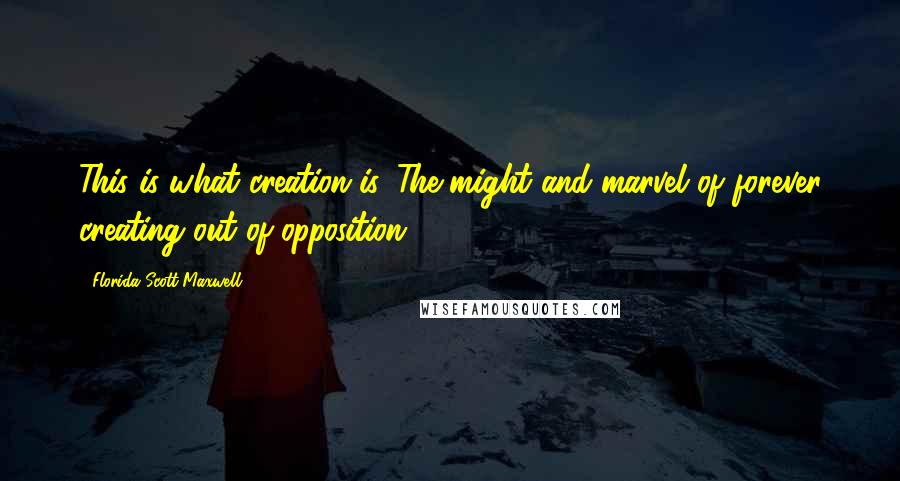 Florida Scott-Maxwell Quotes: This is what creation is. The might and marvel of forever creating out of opposition.