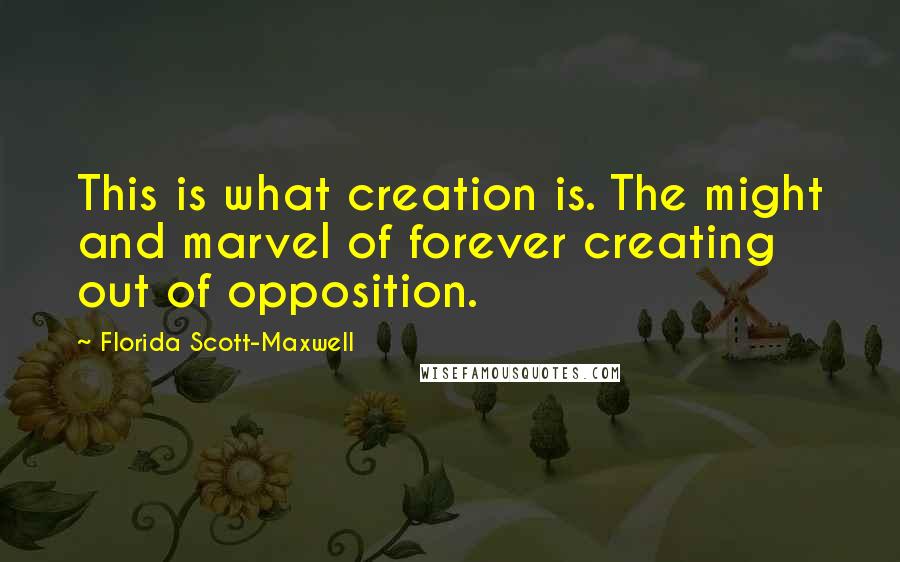 Florida Scott-Maxwell Quotes: This is what creation is. The might and marvel of forever creating out of opposition.