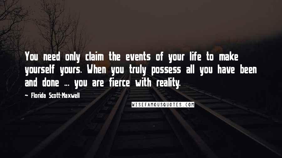 Florida Scott-Maxwell Quotes: You need only claim the events of your life to make yourself yours. When you truly possess all you have been and done ... you are fierce with reality.