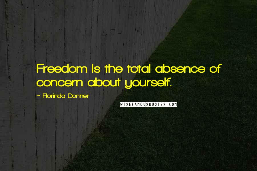 Florinda Donner Quotes: Freedom is the total absence of concern about yourself.