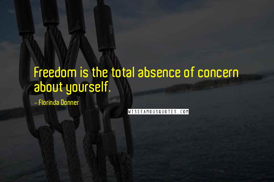 Florinda Donner Quotes: Freedom is the total absence of concern about yourself.