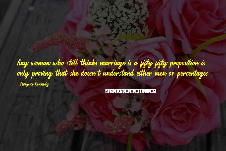 Florynce Kennedy Quotes: Any woman who still thinks marriage is a fifty-fifty proposition is only proving that she doesn't understand either men or percentages.