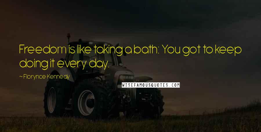 Florynce Kennedy Quotes: Freedom is like taking a bath: You got to keep doing it every day.