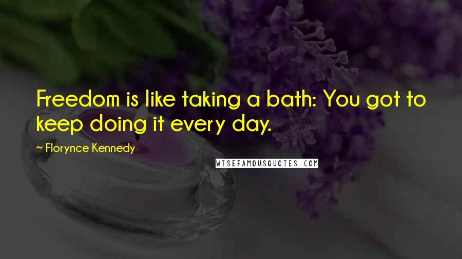 Florynce Kennedy Quotes: Freedom is like taking a bath: You got to keep doing it every day.