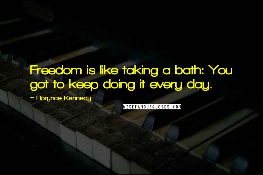Florynce Kennedy Quotes: Freedom is like taking a bath: You got to keep doing it every day.