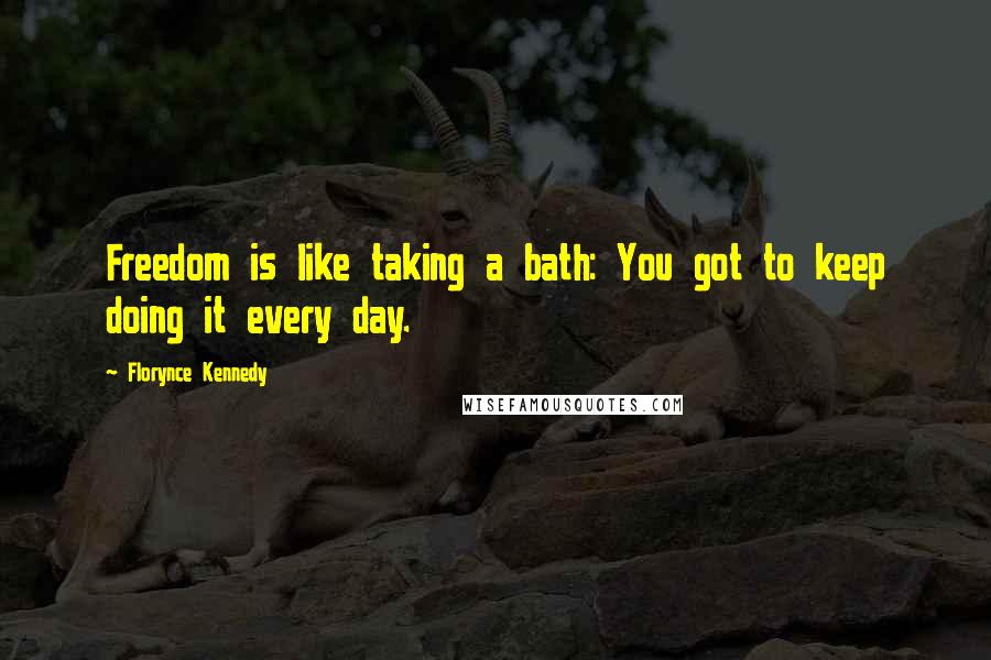 Florynce Kennedy Quotes: Freedom is like taking a bath: You got to keep doing it every day.