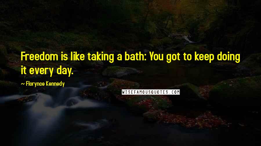 Florynce Kennedy Quotes: Freedom is like taking a bath: You got to keep doing it every day.