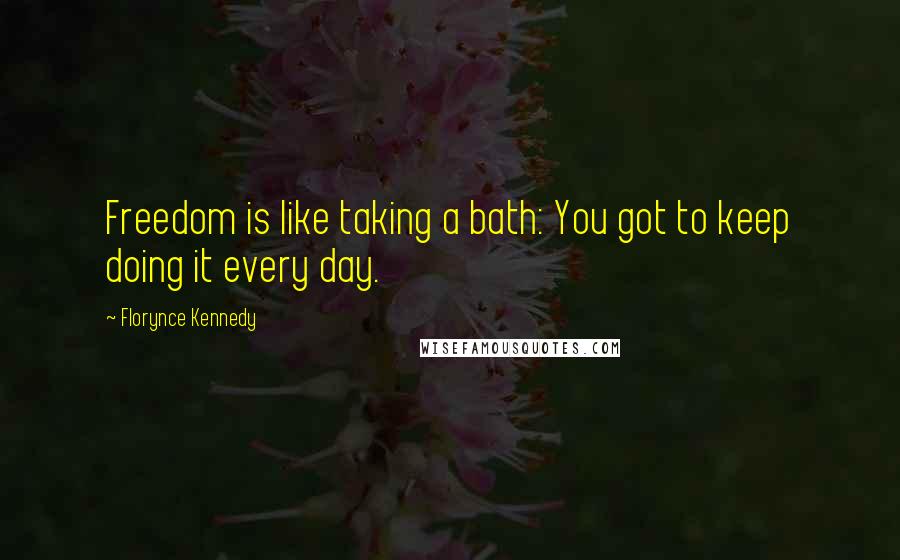 Florynce Kennedy Quotes: Freedom is like taking a bath: You got to keep doing it every day.
