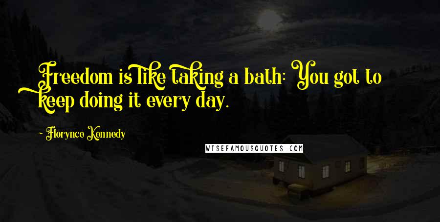 Florynce Kennedy Quotes: Freedom is like taking a bath: You got to keep doing it every day.