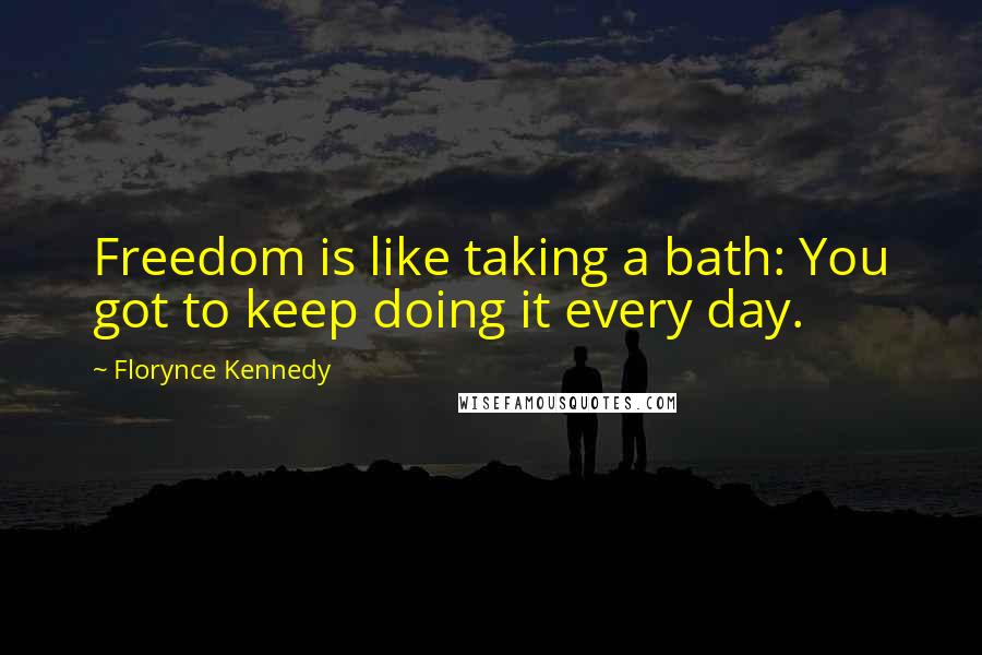 Florynce Kennedy Quotes: Freedom is like taking a bath: You got to keep doing it every day.