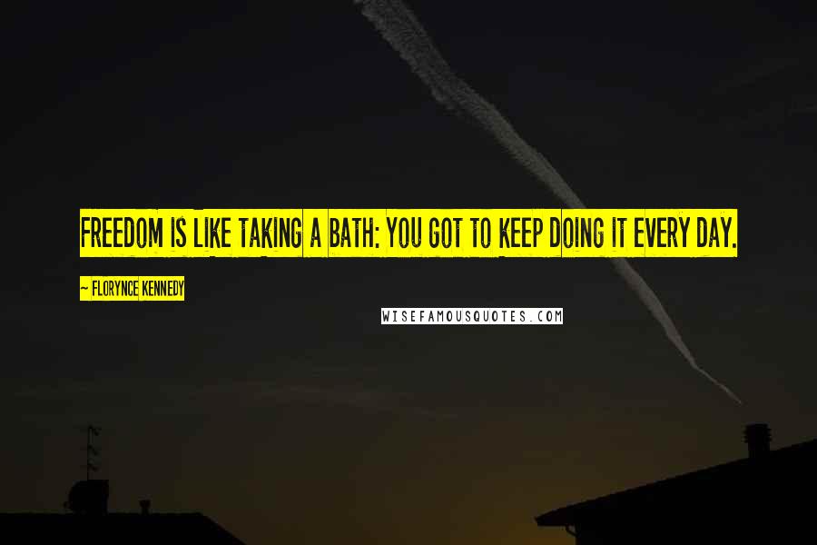 Florynce Kennedy Quotes: Freedom is like taking a bath: You got to keep doing it every day.