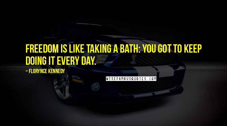 Florynce Kennedy Quotes: Freedom is like taking a bath: You got to keep doing it every day.