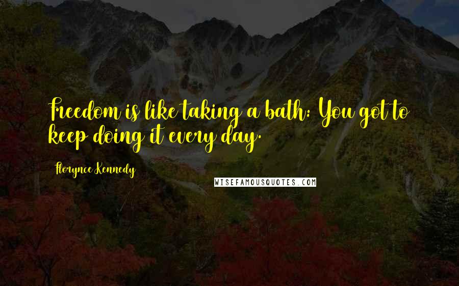 Florynce Kennedy Quotes: Freedom is like taking a bath: You got to keep doing it every day.
