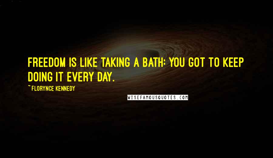 Florynce Kennedy Quotes: Freedom is like taking a bath: You got to keep doing it every day.