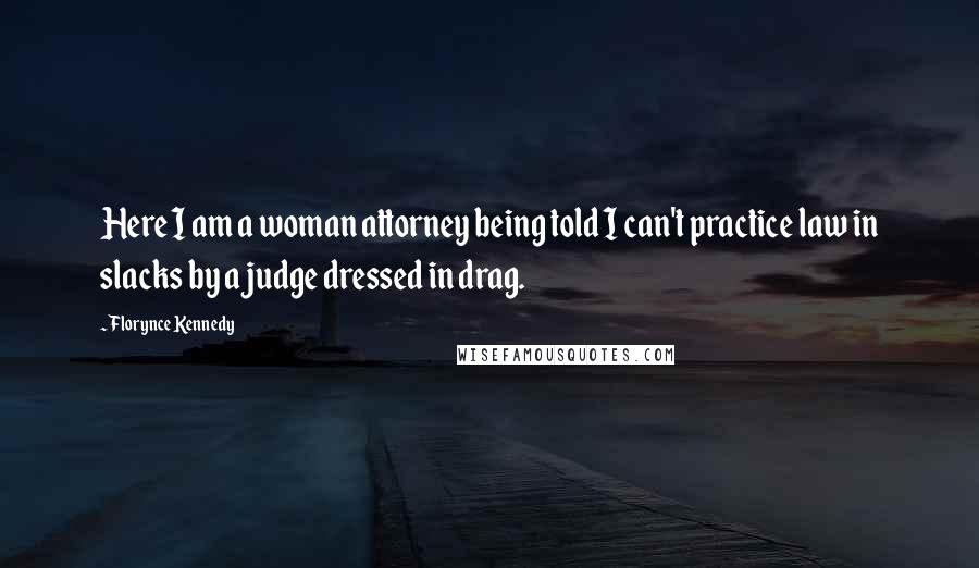 Florynce Kennedy Quotes: Here I am a woman attorney being told I can't practice law in slacks by a judge dressed in drag.